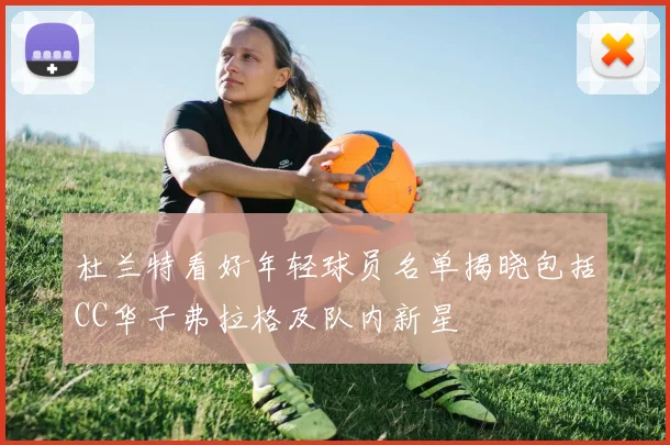 杜兰特看好年轻球员名单揭晓包括CC华子弗拉格及队内新星