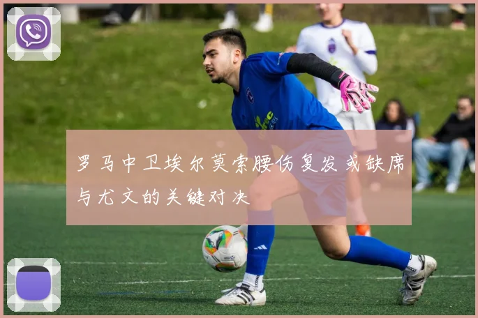 罗马中卫埃尔莫索腰伤复发或缺席与尤文的关键对决