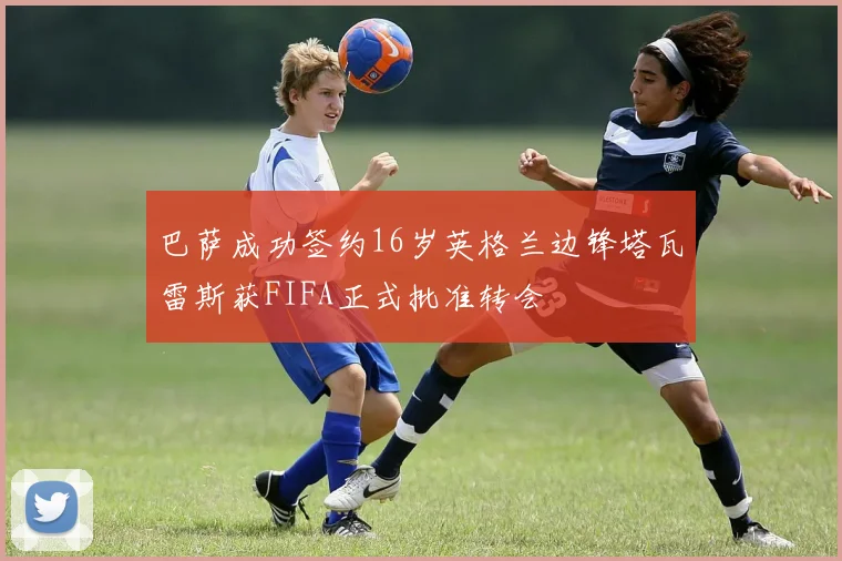 巴萨成功签约16岁英格兰边锋塔瓦雷斯获FIFA正式批准转会