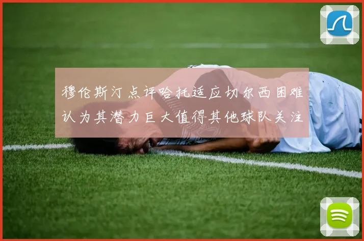 穆伦斯汀点评哈托适应切尔西困难认为其潜力巨大值得其他球队关注