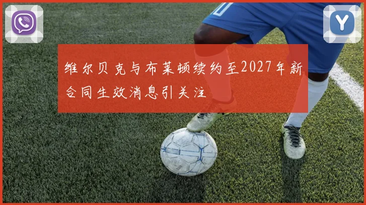 维尔贝克与布莱顿续约至2027年新合同生效消息引关注