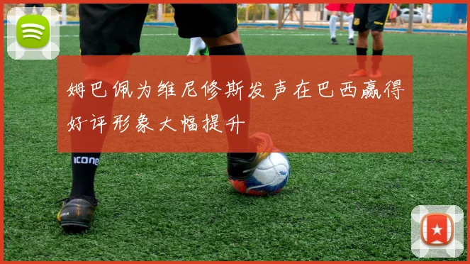 姆巴佩为维尼修斯发声在巴西赢得好评形象大幅提升