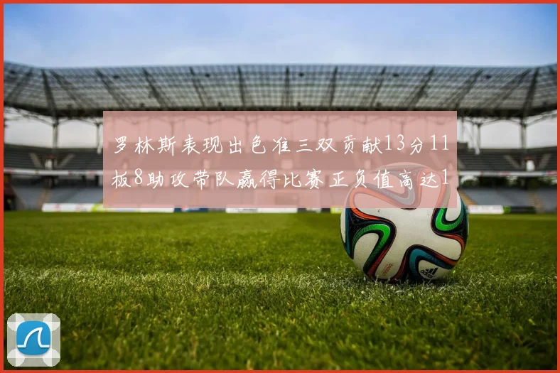罗林斯表现出色准三双贡献13分11板8助攻带队赢得比赛正负值高达11