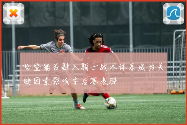 哈登能否融入骑士战术体系成为关键因素影响季后赛表现