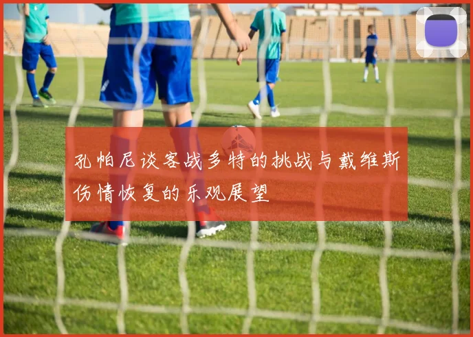 孔帕尼谈客战多特的挑战与戴维斯伤情恢复的乐观展望