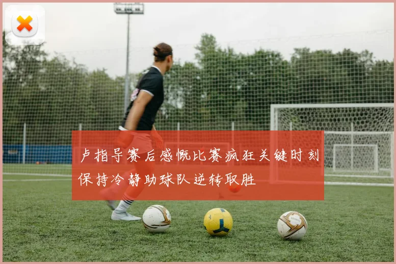 卢指导赛后感慨比赛疯狂关键时刻保持冷静助球队逆转取胜