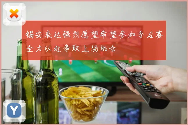 锡安表达强烈愿望希望参加季后赛全力以赴争取上场机会