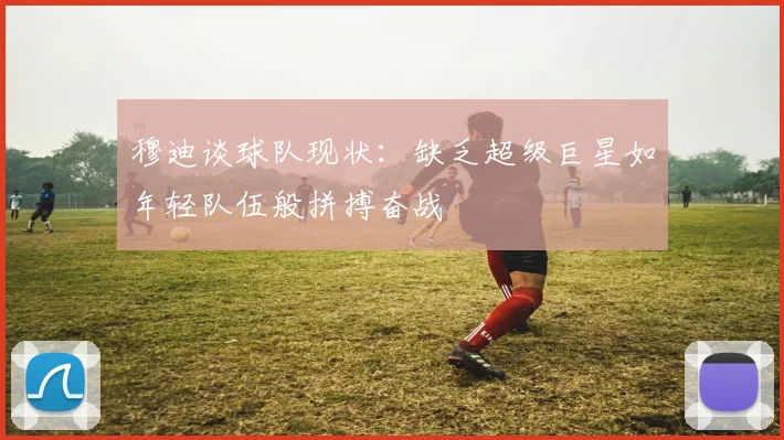 穆迪谈球队现状：缺乏超级巨星如年轻队伍般拼搏奋战