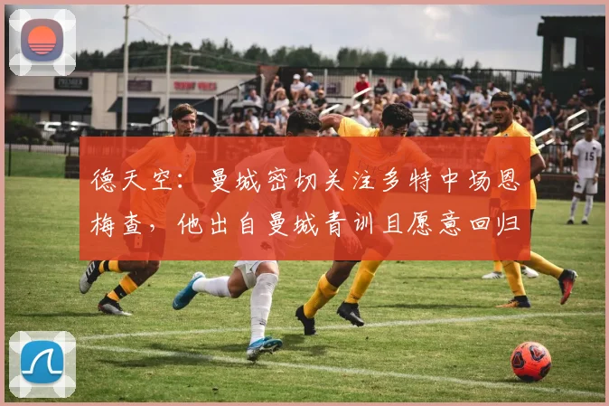 德天空：曼城密切关注多特中场恩梅查，他出自曼城青训且愿意回归