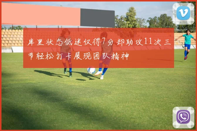 库里状态低迷仅得7分却助攻11次三节轻松打卡展现团队精神