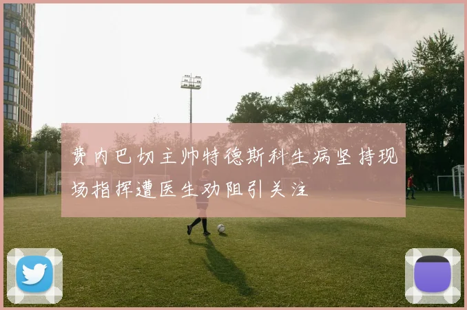 费内巴切主帅特德斯科生病坚持现场指挥遭医生劝阻引关注