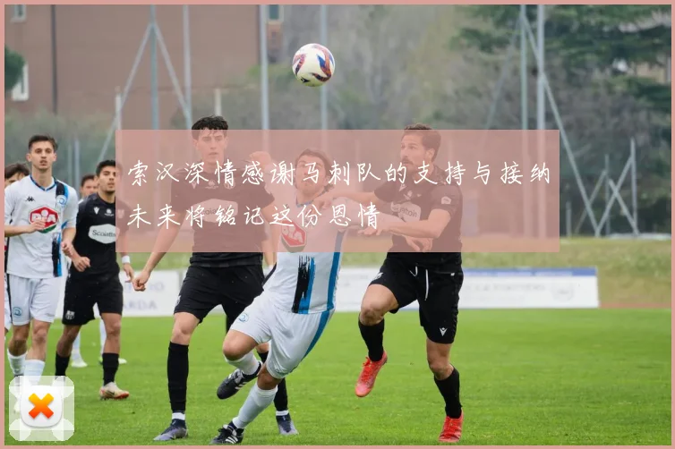 索汉深情感谢马刺队的支持与接纳未来将铭记这份恩情