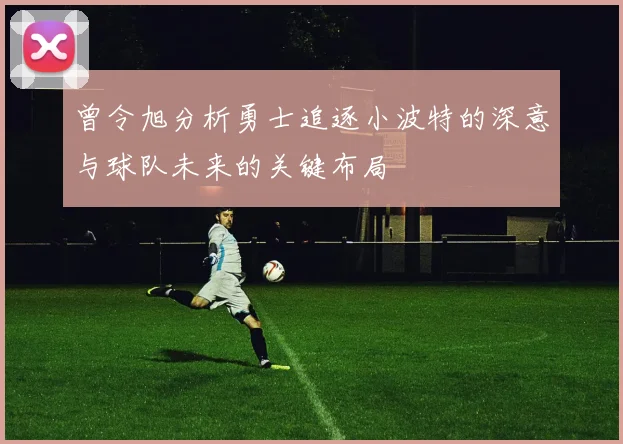 曾令旭分析勇士追逐小波特的深意与球队未来的关键布局