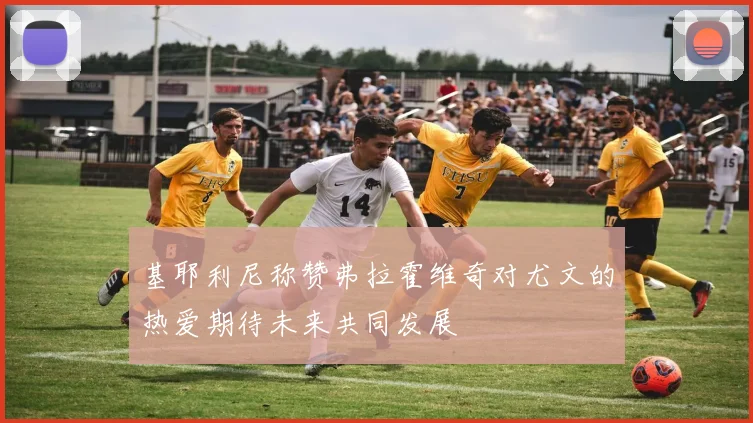 基耶利尼称赞弗拉霍维奇对尤文的热爱期待未来共同发展