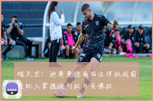 瑞天空：迪奥曼德面临法律挑战前经纪人掌握谈判权与肖像权