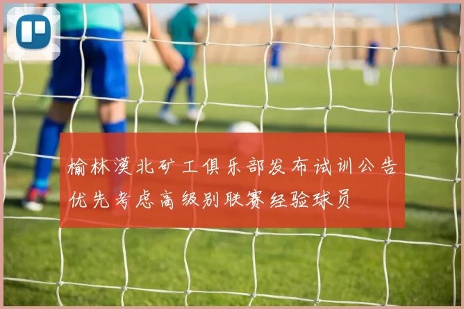 榆林漠北矿工俱乐部发布试训公告优先考虑高级别联赛经验球员