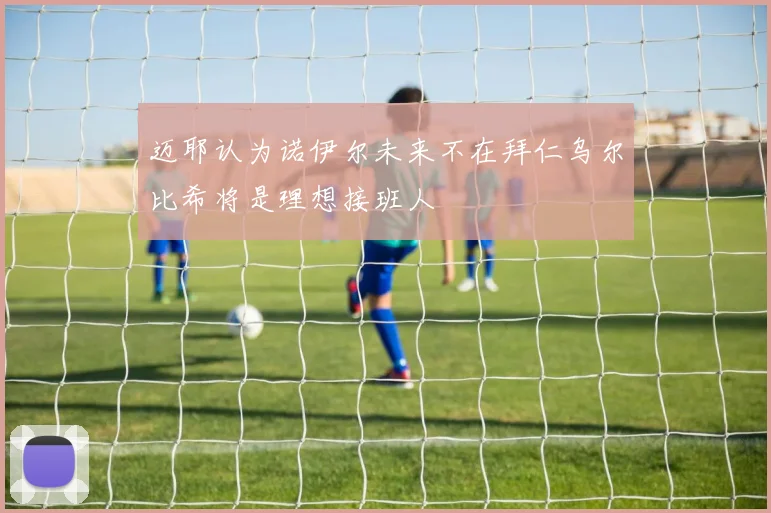 迈耶认为诺伊尔未来不在拜仁乌尔比希将是理想接班人