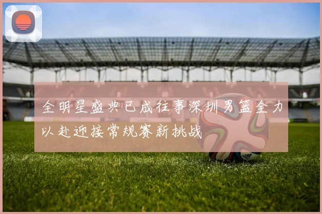 全明星盛典已成往事深圳男篮全力以赴迎接常规赛新挑战