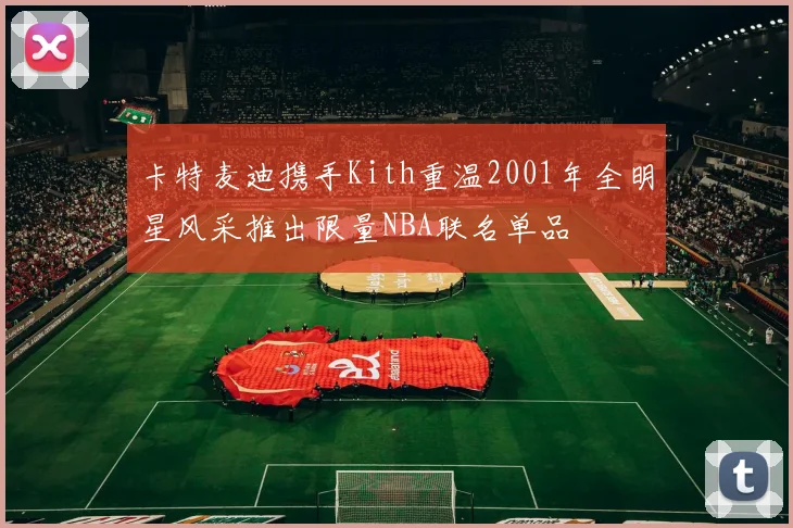 卡特麦迪携手Kith重温2001年全明星风采推出限量NBA联名单品