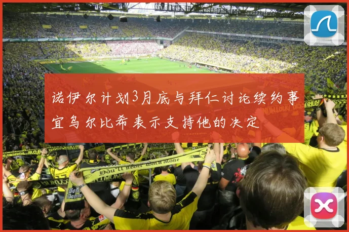 诺伊尔计划3月底与拜仁讨论续约事宜乌尔比希表示支持他的决定
