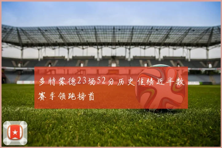 多特蒙德23场52分历史佳绩近半数赛季领跑榜首