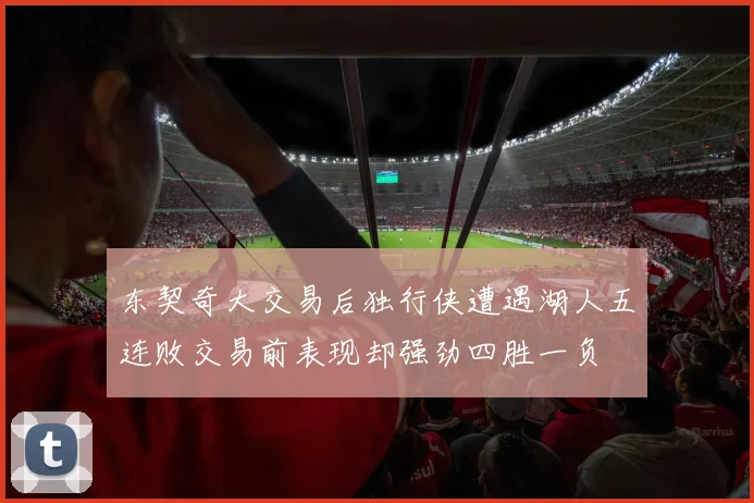 东契奇大交易后独行侠遭遇湖人五连败交易前表现却强劲四胜一负
