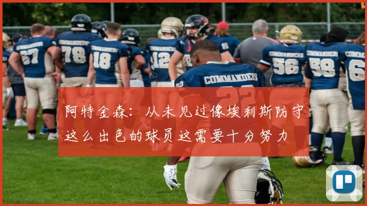 阿特金森：从未见过像埃利斯防守这么出色的球员这需要十分努力