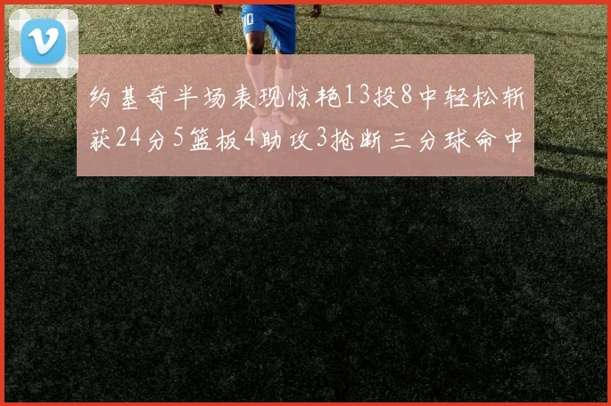 约基奇半场表现惊艳13投8中轻松斩获24分5篮板4助攻3抢断三分球命中率高达75