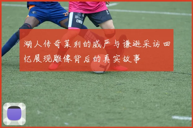 湖人传奇莱利的威严与谦逊采访回忆展现雕像背后的真实故事